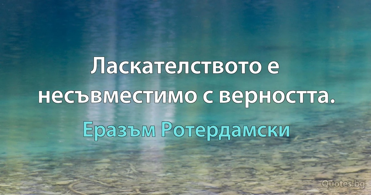 Ласкателството е несъвместимо с верността. (Еразъм Ротердамски)