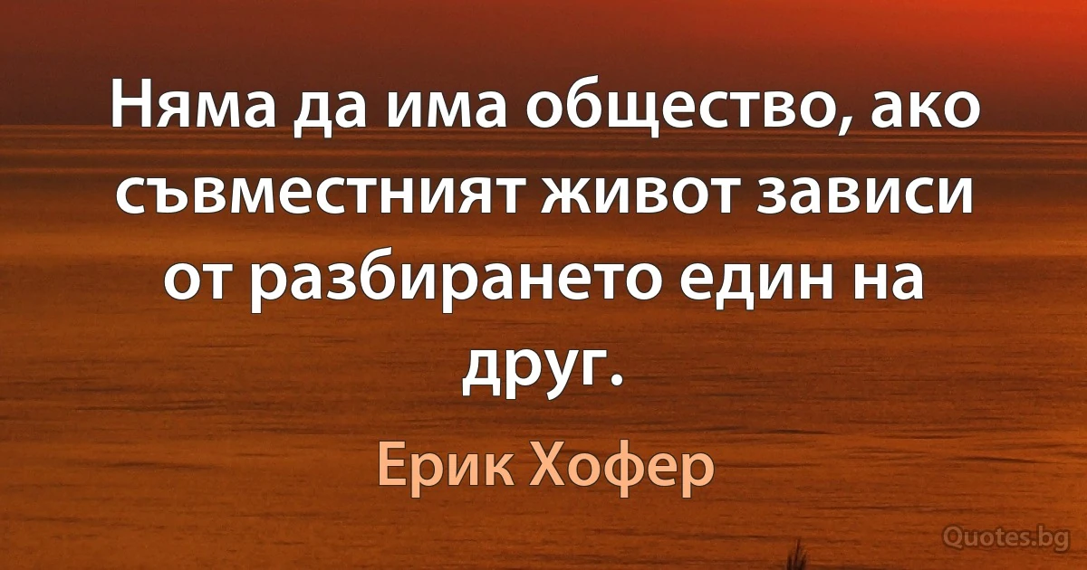 Няма да има общество, ако съвместният живот зависи от разбирането един на друг. (Ерик Хофер)