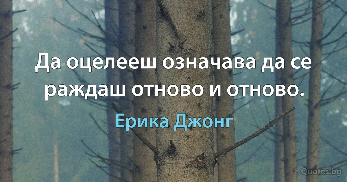 Да оцелееш означава да се раждаш отново и отново. (Ерика Джонг)