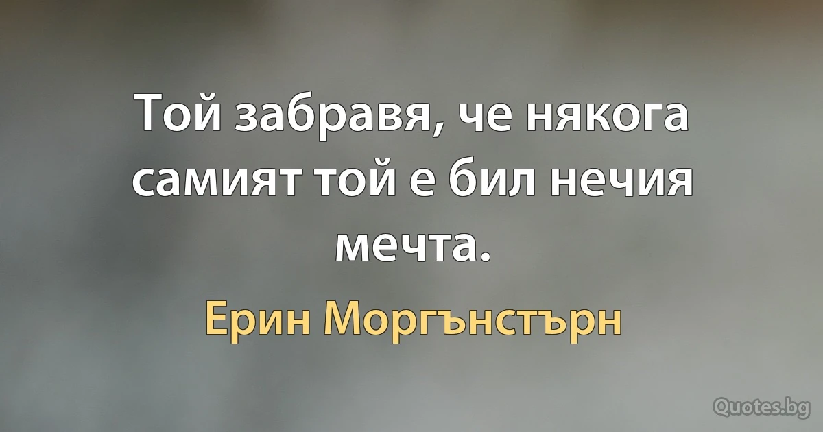 Той забравя, че някога самият той е бил нечия мечта. (Ерин Моргънстърн)