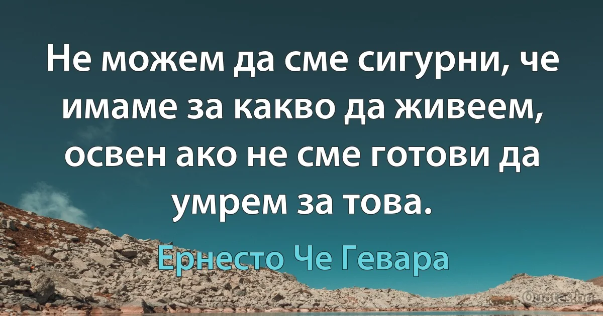 Не можем да сме сигурни, че имаме за какво да живеем, освен ако не сме готови да умрем за това. (Ернесто Че Гевара)