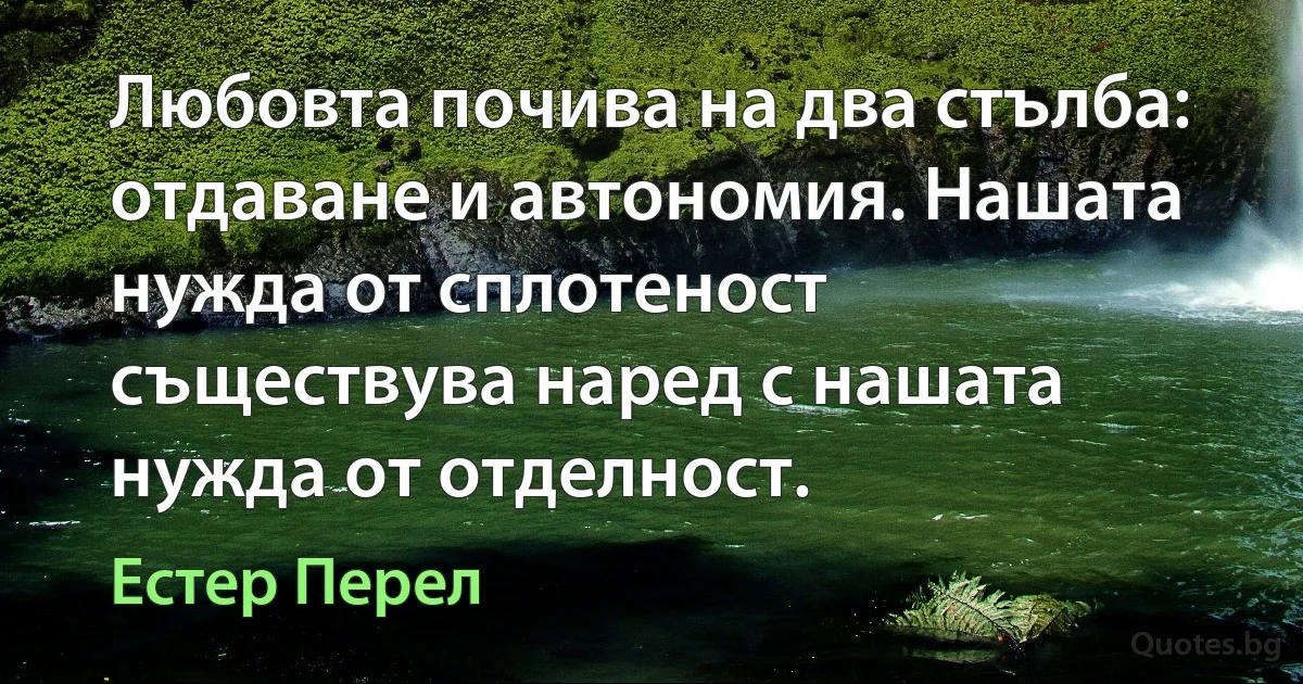 Любовта почива на два стълба: отдаване и автономия. Нашата нужда от сплотеност съществува наред с нашата нужда от отделност. (Естер Перел)