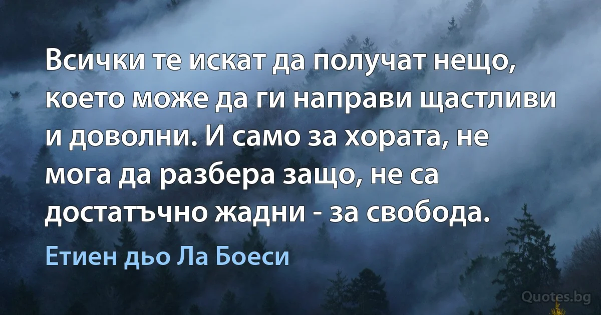 Всички те искат да получат нещо, което може да ги направи щастливи и доволни. И само за хората, не мога да разбера защо, не са достатъчно жадни - за свобода. (Етиен дьо Ла Боеси)