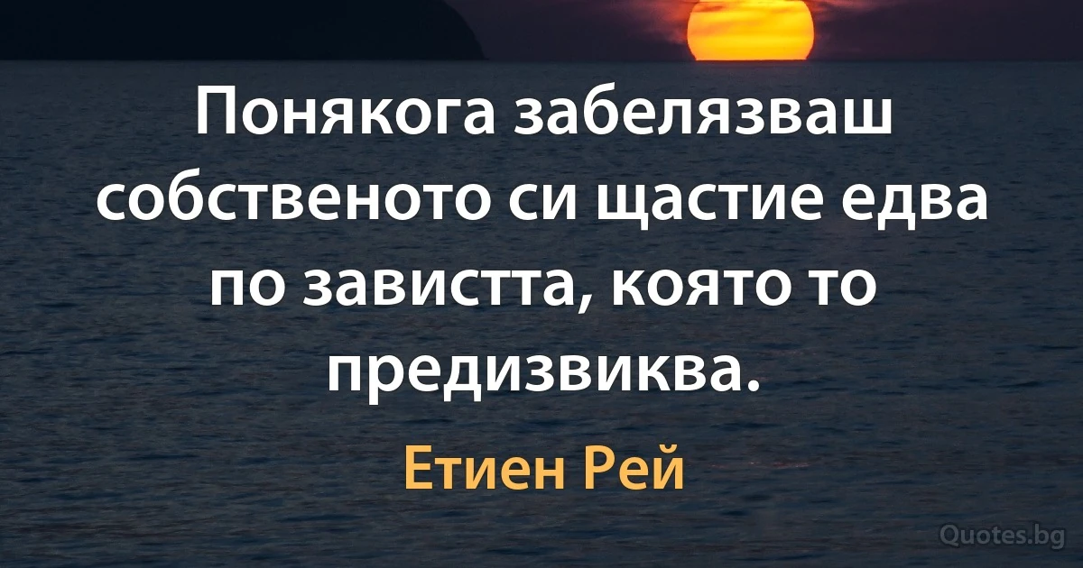 Понякога забелязваш собственото си щастие едва по завистта, която то предизвиква. (Етиен Рей)