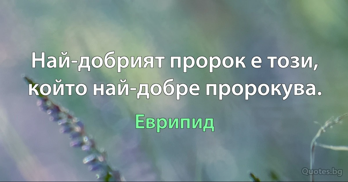 Най-добрият пророк е този, който най-добре пророкува. (Еврипид)