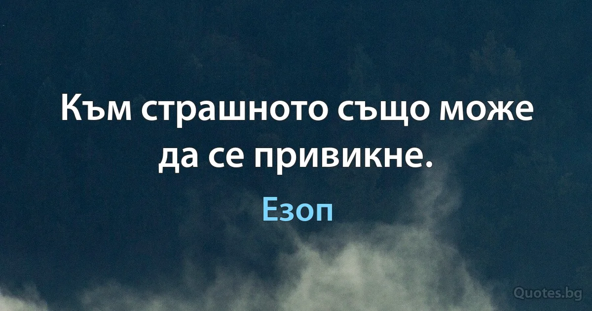 Към страшното също може да се привикне. (Езоп)