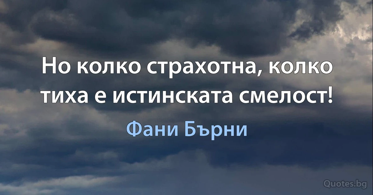 Но колко страхотна, колко тиха е истинската смелост! (Фани Бърни)