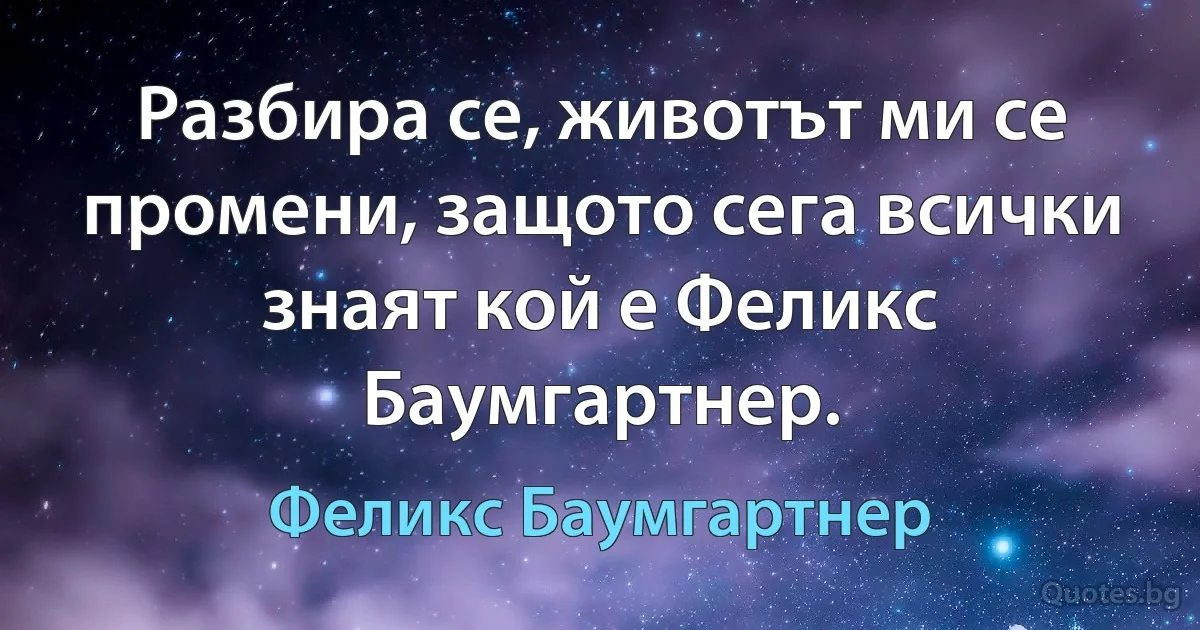 Разбира се, животът ми се промени, защото сега всички знаят кой е Феликс Баумгартнер. (Феликс Баумгартнер)