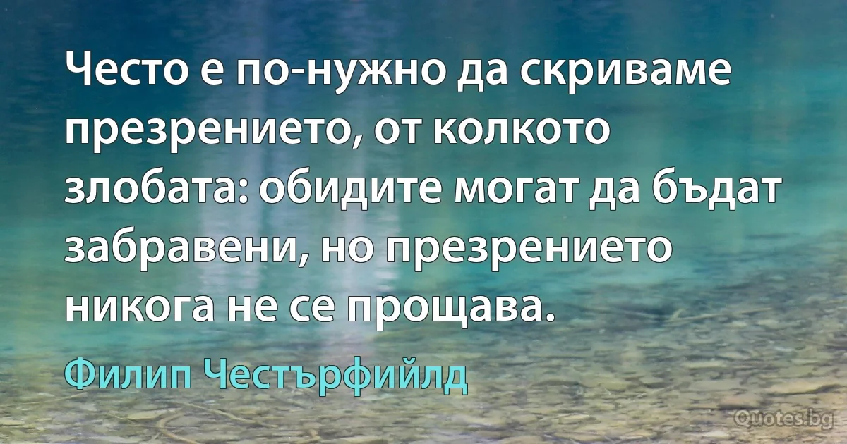 Често е по-нужно да скриваме презрението, от колкото злобата: обидите могат да бъдат забравени, но презрението никога не се прощава. (Филип Честърфийлд)