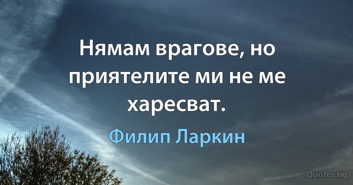 Нямам врагове, но приятелите ми не ме харесват. (Филип Ларкин)