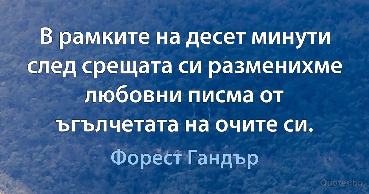 В рамките на десет минути след срещата си разменихме любовни писма от ъгълчетата на очите си. (Форест Гандър)