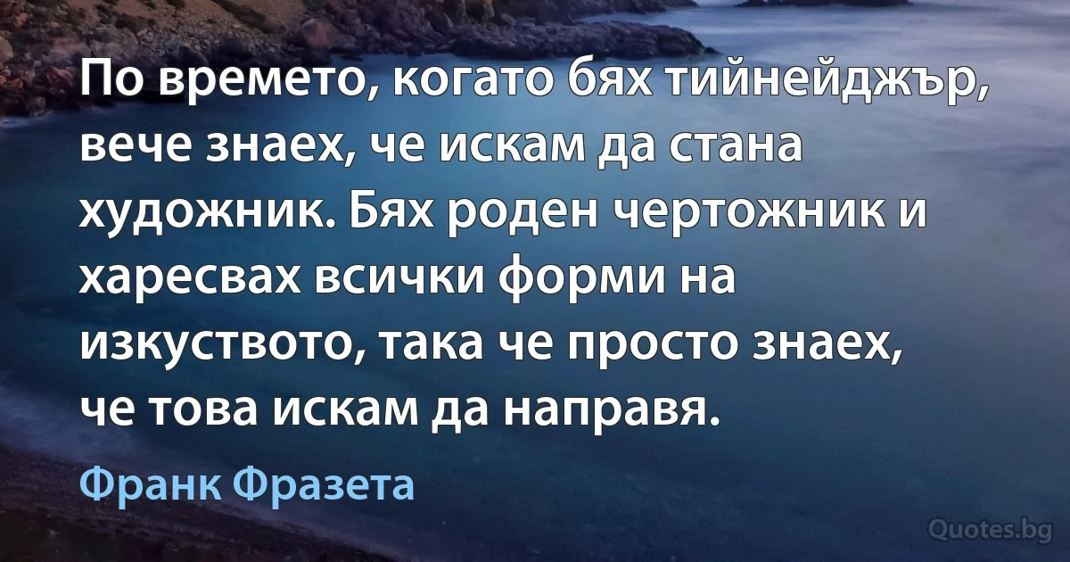 По времето, когато бях тийнейджър, вече знаех, че искам да стана художник. Бях роден чертожник и харесвах всички форми на изкуството, така че просто знаех, че това искам да направя. (Франк Фразета)