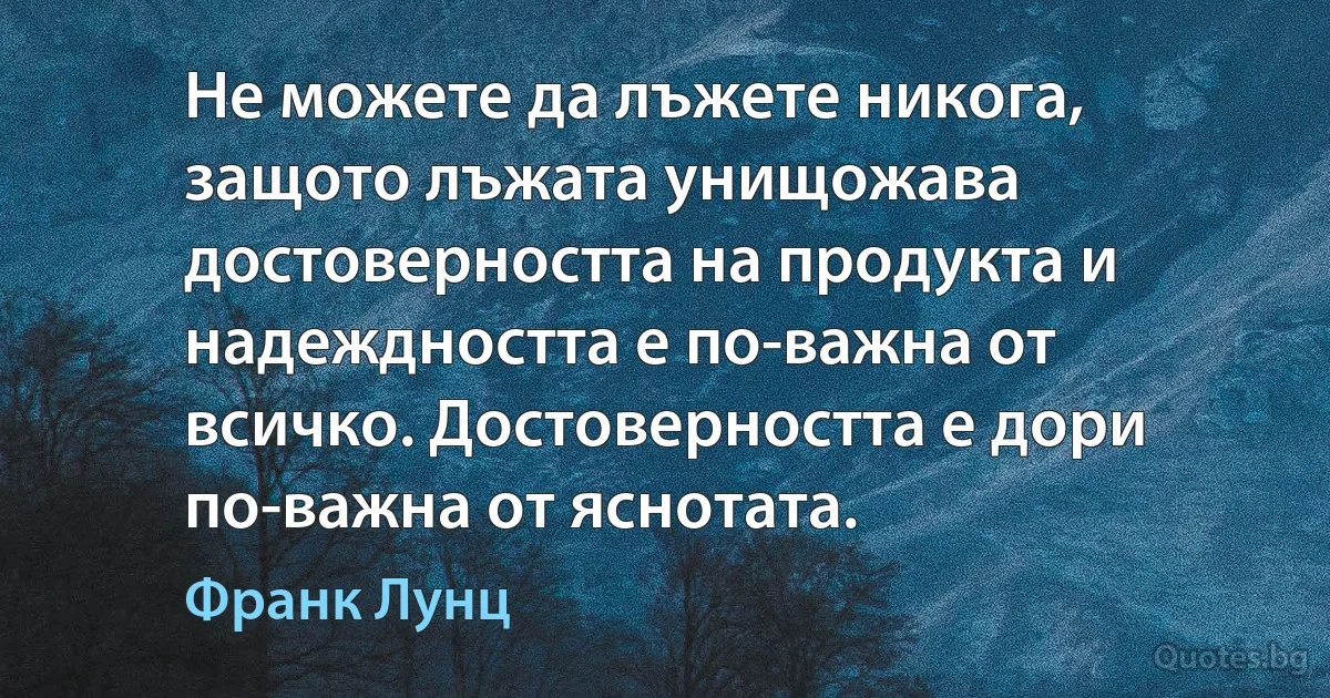 Не можете да лъжете никога, защото лъжата унищожава достоверността на продукта и надеждността е по-важна от всичко. Достоверността е дори по-важна от яснотата. (Франк Лунц)