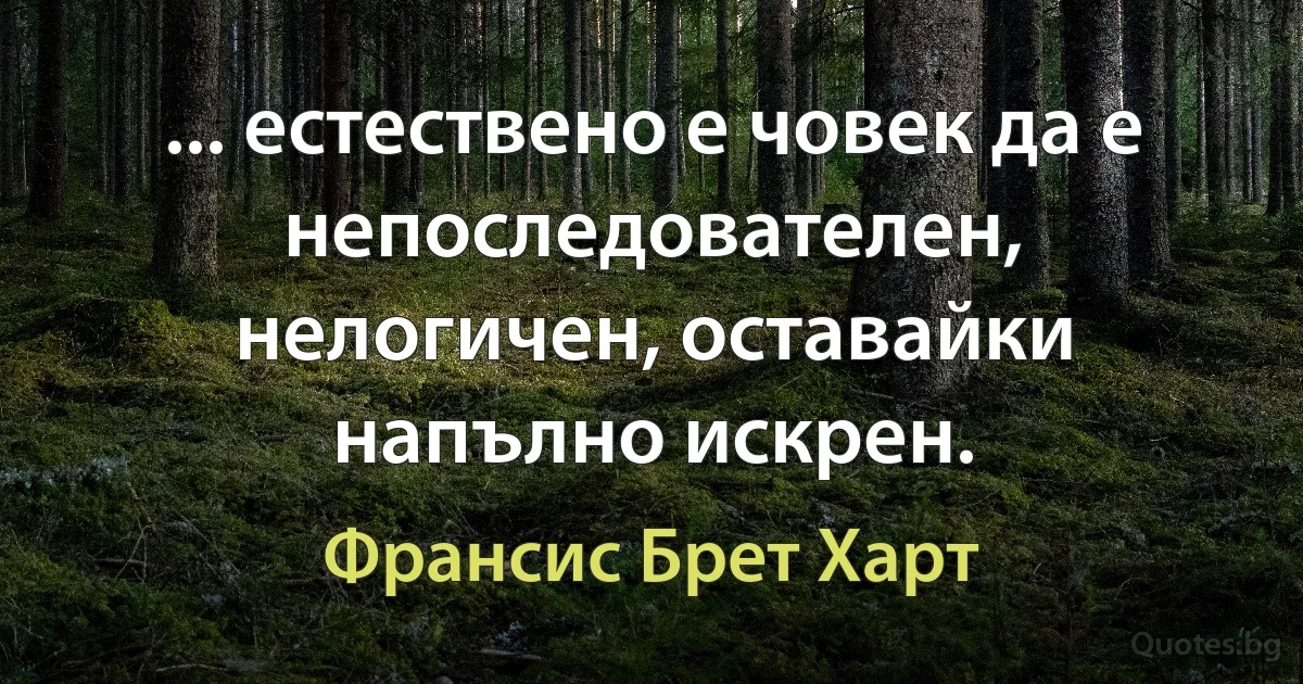 ... естествено е човек да е непоследователен, нелогичен, оставайки напълно искрен. (Франсис Брет Харт)