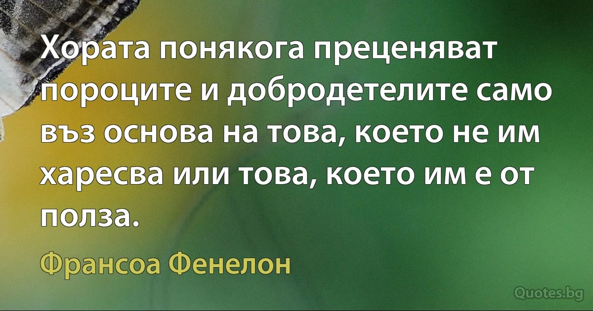 Хората понякога преценяват пороците и добродетелите само въз основа на това, което не им харесва или това, което им е от полза. (Франсоа Фенелон)