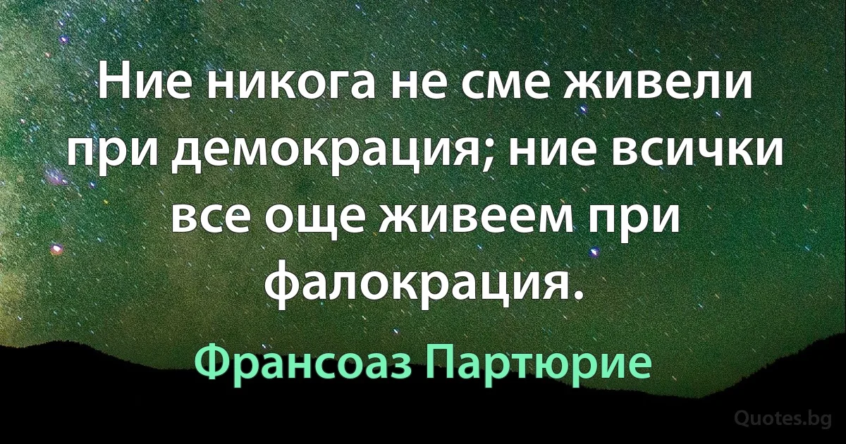 Ние никога не сме живели при демокрация; ние всички все още живеем при фалокрация. (Франсоаз Партюрие)