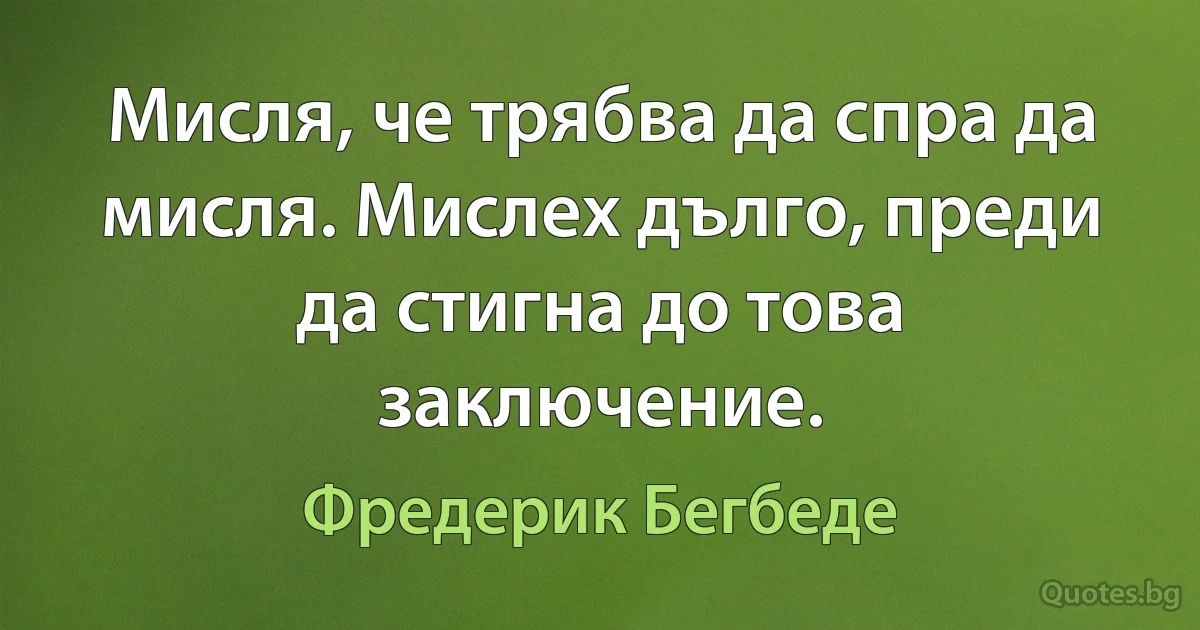 Мисля, че трябва да спра да мисля. Мислех дълго, преди да стигна до това заключение. (Фредерик Бегбеде)