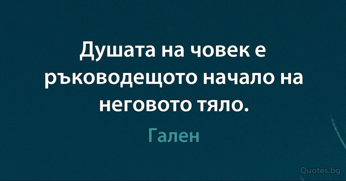 Душата на човек е ръководещото начало на неговото тяло. (Гален)