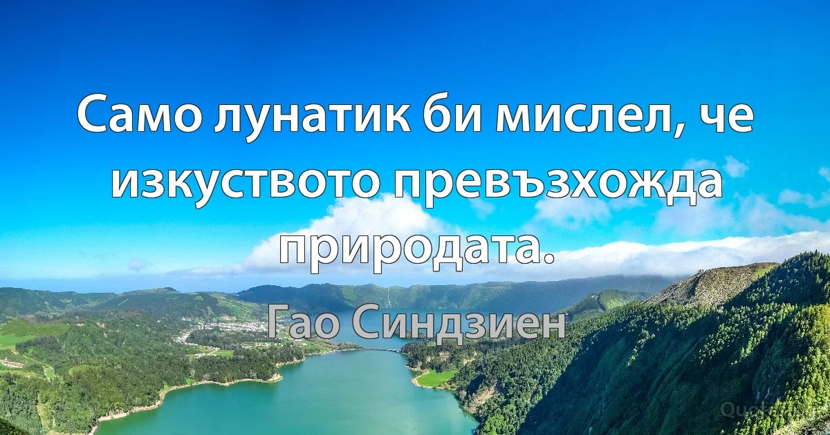 Само лунатик би мислел, че изкуството превъзхожда природата. (Гао Синдзиен)