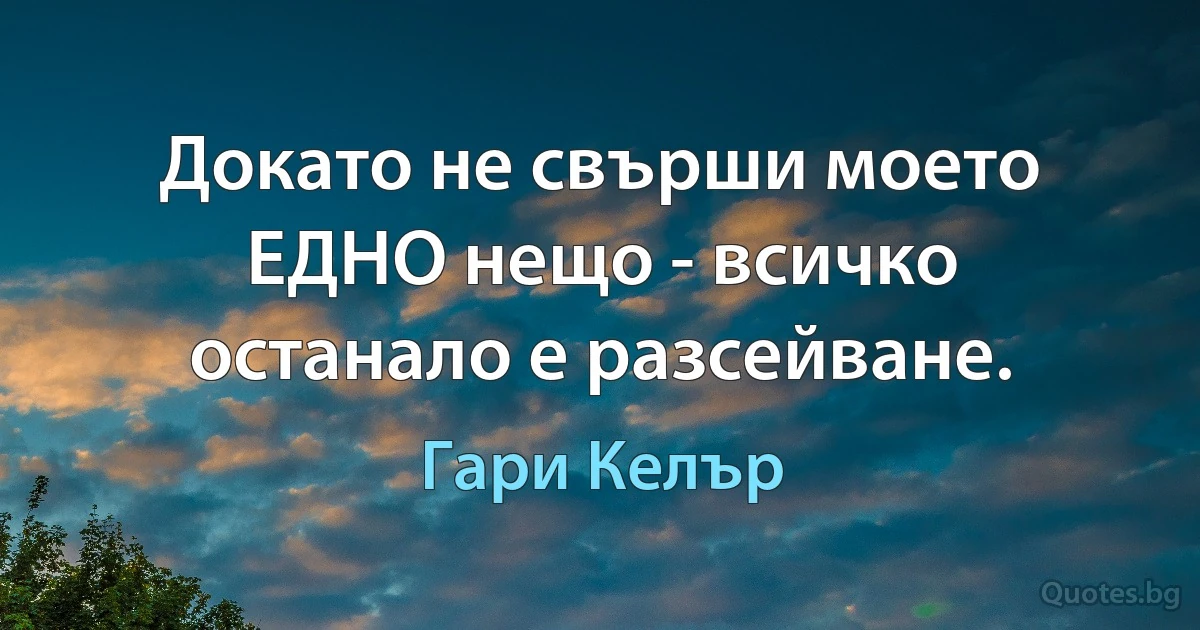 Докато не свърши моето ЕДНО нещо - всичко останало е разсейване. (Гари Келър)