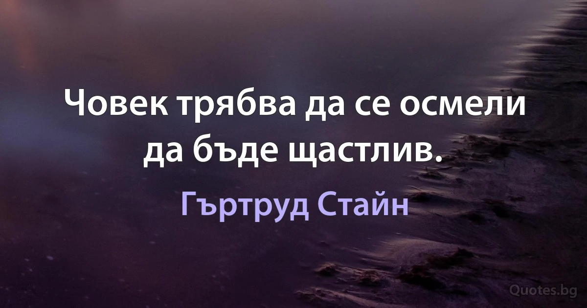 Човек трябва да се осмели да бъде щастлив. (Гъртруд Стайн)