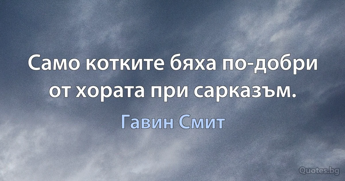 Само котките бяха по-добри от хората при сарказъм. (Гавин Смит)