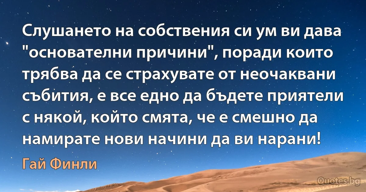 Слушането на собствения си ум ви дава "основателни причини", поради които трябва да се страхувате от неочаквани събития, е все едно да бъдете приятели с някой, който смята, че е смешно да намирате нови начини да ви нарани! (Гай Финли)