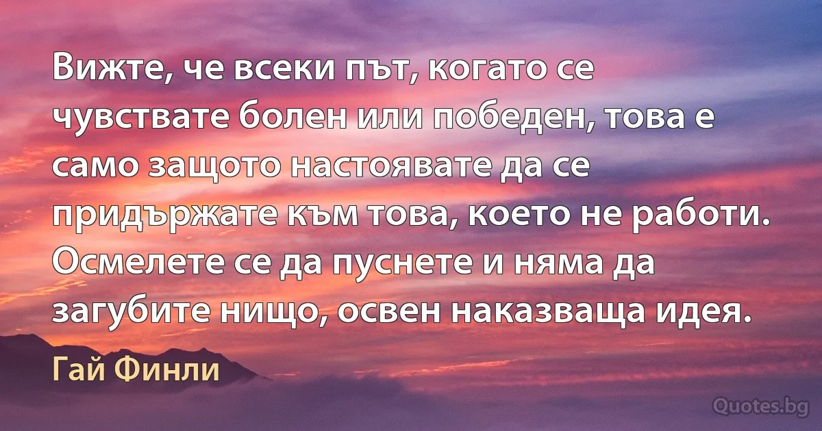 Вижте, че всеки път, когато се чувствате болен или победен, това е само защото настоявате да се придържате към това, което не работи. Осмелете се да пуснете и няма да загубите нищо, освен наказваща идея. (Гай Финли)