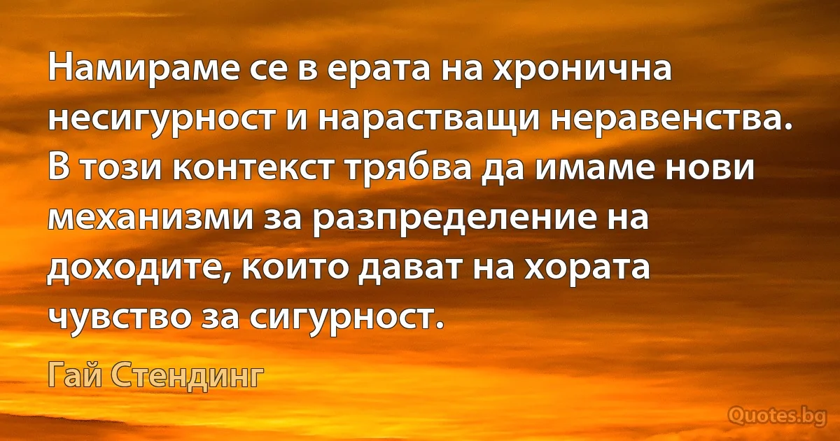 Намираме се в ерата на хронична несигурност и нарастващи неравенства. В този контекст трябва да имаме нови механизми за разпределение на доходите, които дават на хората чувство за сигурност. (Гай Стендинг)