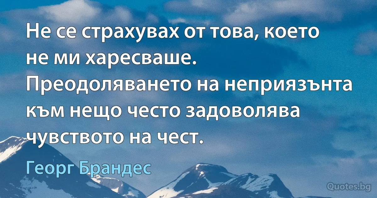 Не се страхувах от това, което не ми харесваше. Преодоляването на неприязънта към нещо често задоволява чувството на чест. (Георг Брандес)