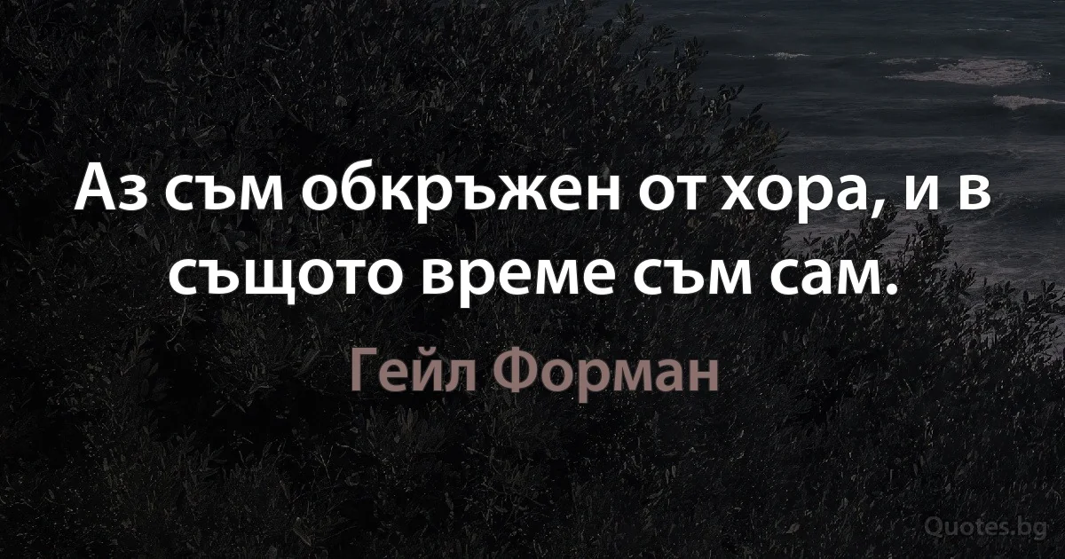 Аз съм обкръжен от хора, и в същото време съм сам. (Гейл Форман)