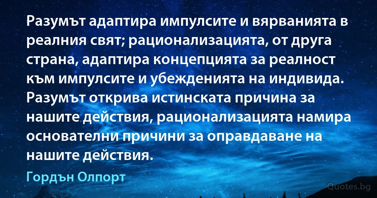 Разумът адаптира импулсите и вярванията в реалния свят; рационализацията, от друга страна, адаптира концепцията за реалност към импулсите и убежденията на индивида. Разумът открива истинската причина за нашите действия, рационализацията намира основателни причини за оправдаване на нашите действия. (Гордън Олпорт)