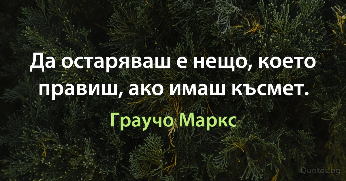 Да остаряваш е нещо, което правиш, ако имаш късмет. (Граучо Маркс)