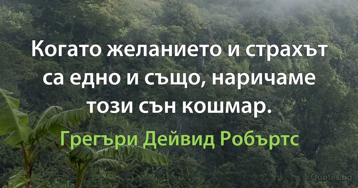 Когато желанието и страхът са едно и също, наричаме този сън кошмар. (Грегъри Дейвид Робъртс)