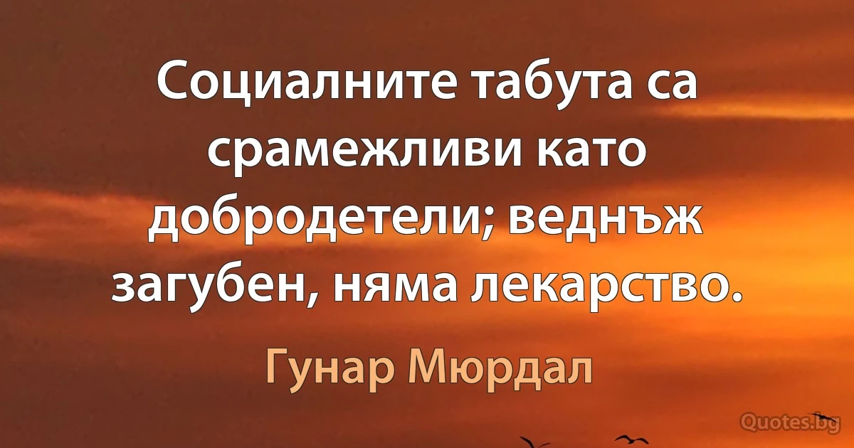 Социалните табута са срамежливи като добродетели; веднъж загубен, няма лекарство. (Гунар Мюрдал)