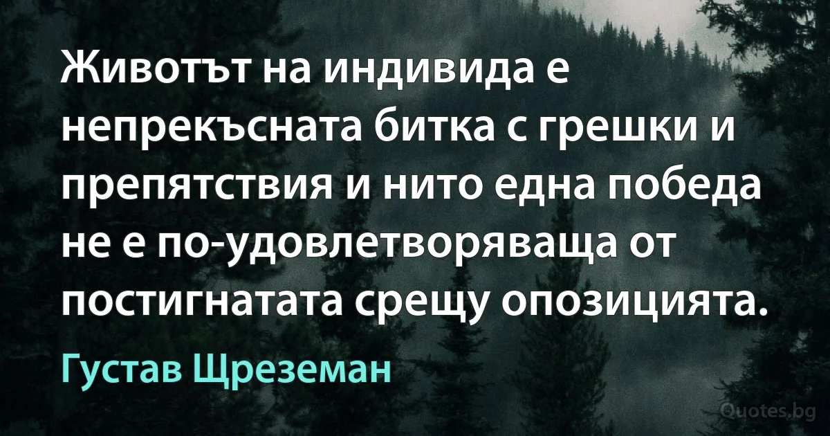 Животът на индивида е непрекъсната битка с грешки и препятствия и нито една победа не е по-удовлетворяваща от постигнатата срещу опозицията. (Густав Щреземан)