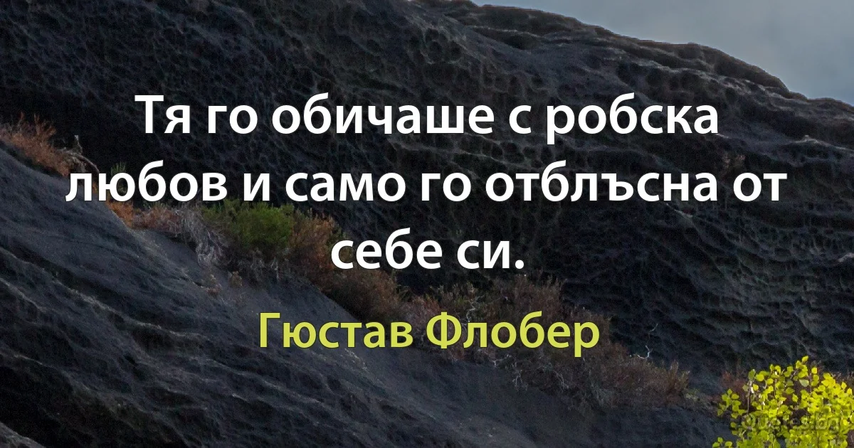 Тя го обичаше с робска любов и само го отблъсна от себе си. (Гюстав Флобер)