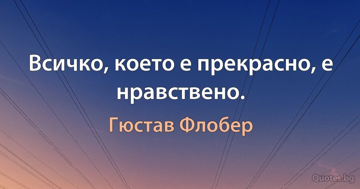 Всичко, което е прекрасно, е нравствено. (Гюстав Флобер)