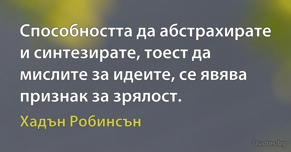 Способността да абстрахирате и синтезирате, тоест да мислите за идеите, се явява признак за зрялост. (Хадън Робинсън)