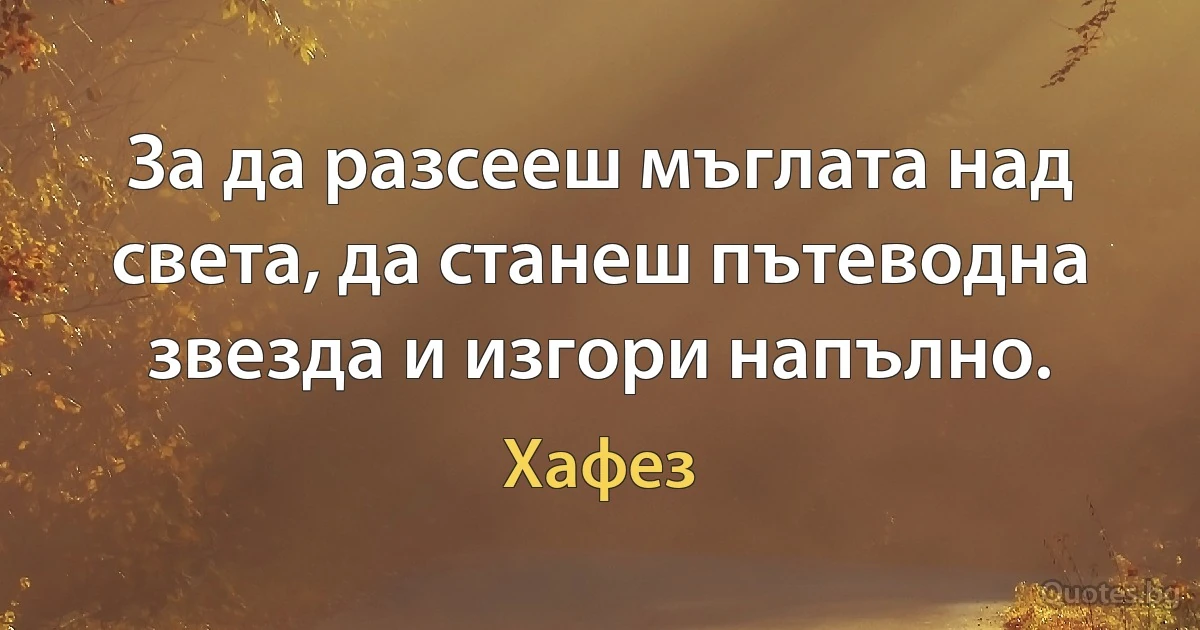 За да разсееш мъглата над света, да станеш пътеводна звезда и изгори напълно. (Хафез)