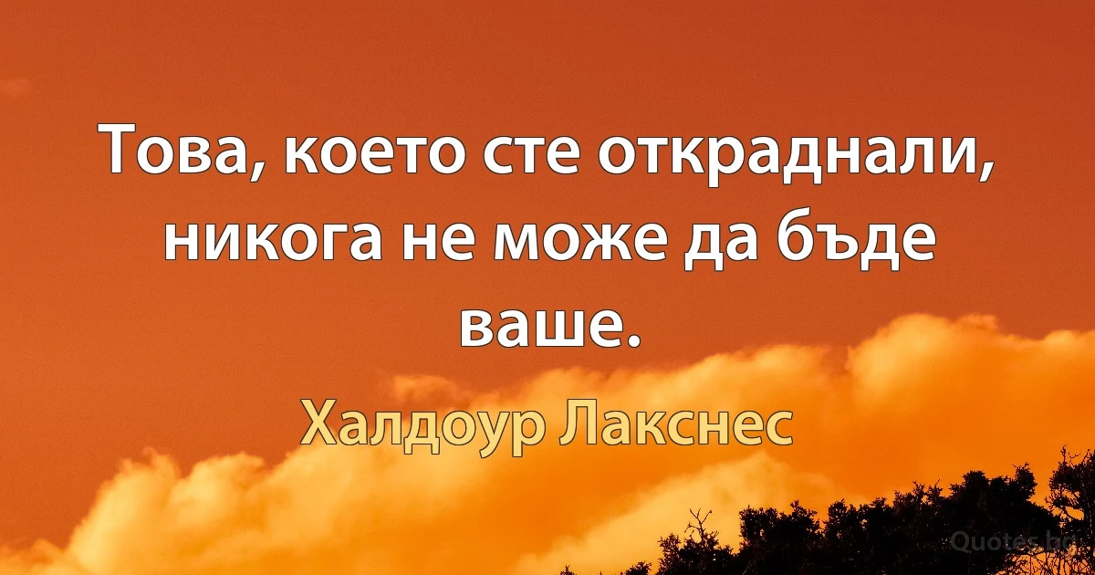 Това, което сте откраднали, никога не може да бъде ваше. (Халдоур Лакснес)