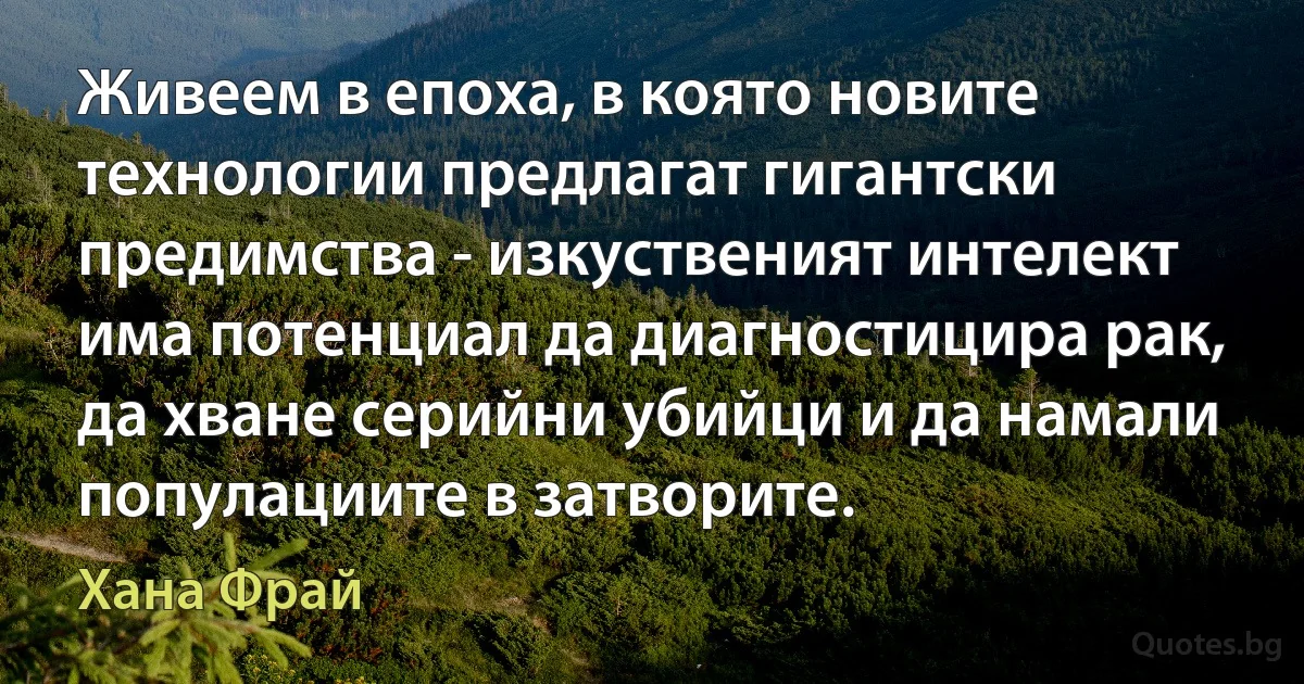 Живеем в епоха, в която новите технологии предлагат гигантски предимства - изкуственият интелект има потенциал да диагностицира рак, да хване серийни убийци и да намали популациите в затворите. (Хана Фрай)