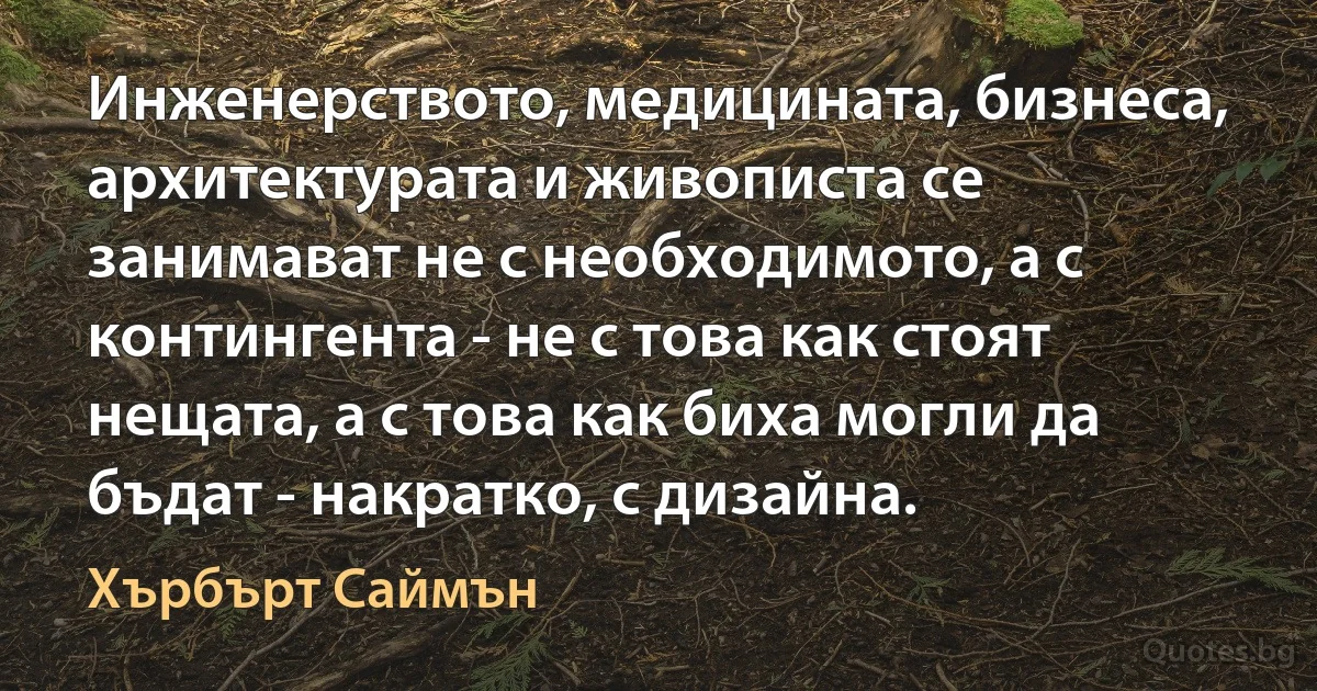 Инженерството, медицината, бизнеса, архитектурата и живописта се занимават не с необходимото, а с контингента - не с това как стоят нещата, а с това как биха могли да бъдат - накратко, с дизайна. (Хърбърт Саймън)