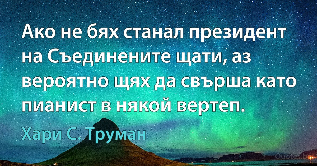 Ако не бях станал президент на Съединените щати, аз вероятно щях да свърша като пианист в някой вертеп. (Хари С. Труман)