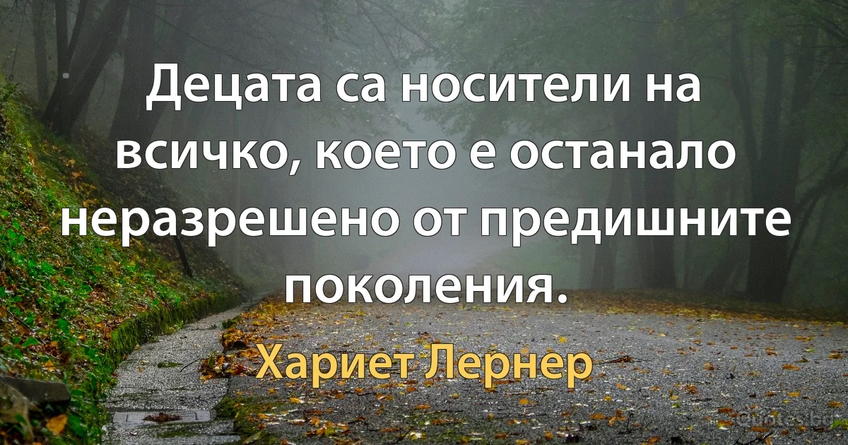 Децата са носители на всичко, което е останало неразрешено от предишните поколения. (Хариет Лернер)