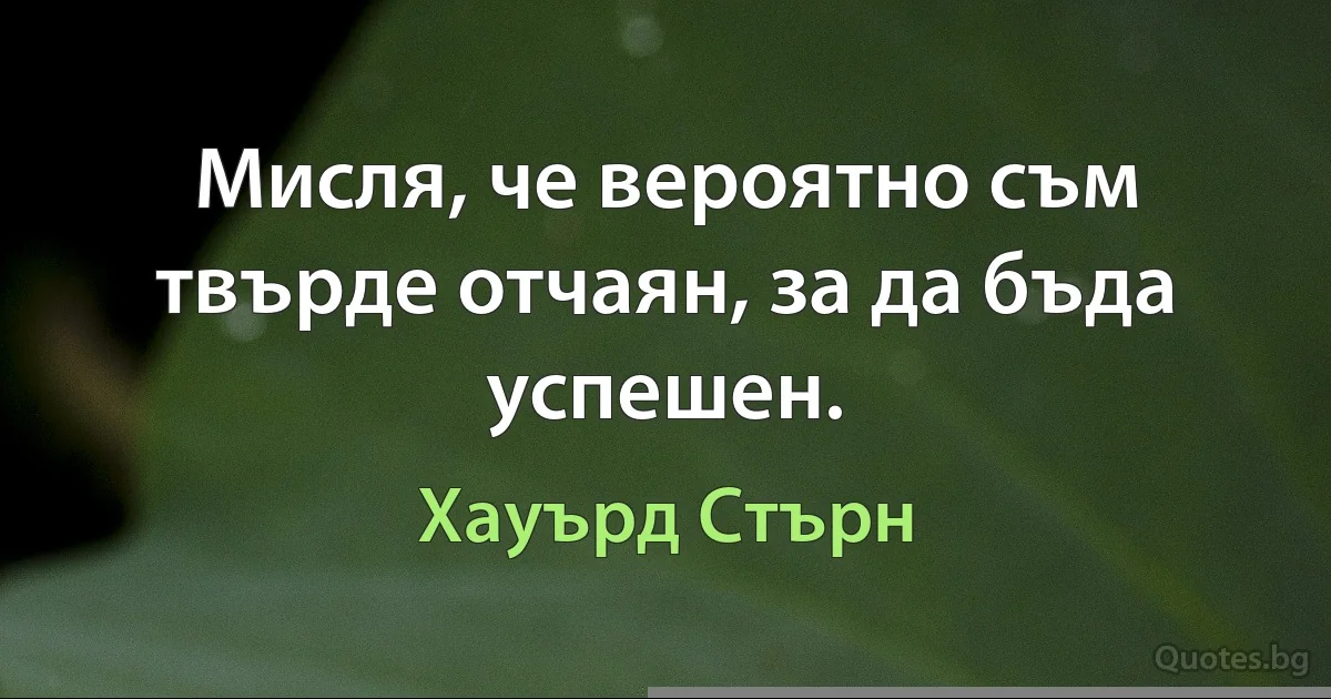 Мисля, че вероятно съм твърде отчаян, за да бъда успешен. (Хауърд Стърн)