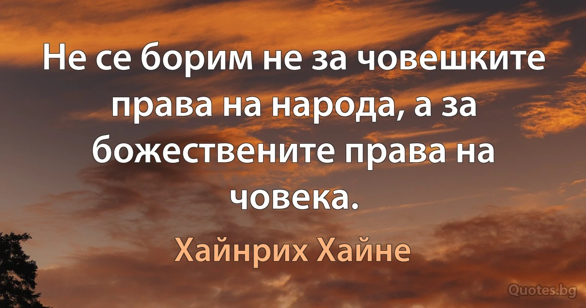 Не се борим не за човешките права на народа, а за божествените права на човека. (Хайнрих Хайне)