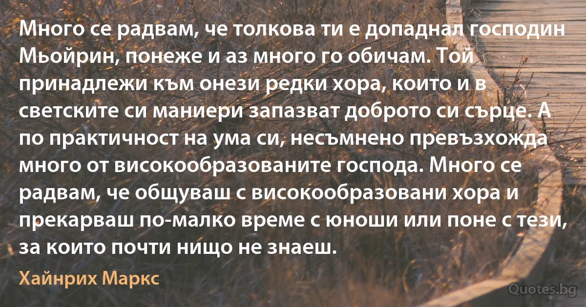 Много се радвам, че толкова ти е допаднал господин Мьойрин, понеже и аз много го обичам. Той принадлежи към онези редки хора, които и в светските си маниери запазват доброто си сърце. А по практичност на ума си, несъмнено превъзхожда много от високообразованите господа. Много се радвам, че общуваш с високообразовани хора и прекарваш по-малко време с юноши или поне с тези, за които почти нищо не знаеш. (Хайнрих Маркс)