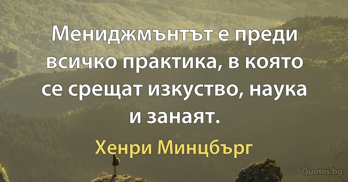 Мениджмънтът е преди всичко практика, в която се срещат изкуство, наука и занаят. (Хенри Минцбърг)