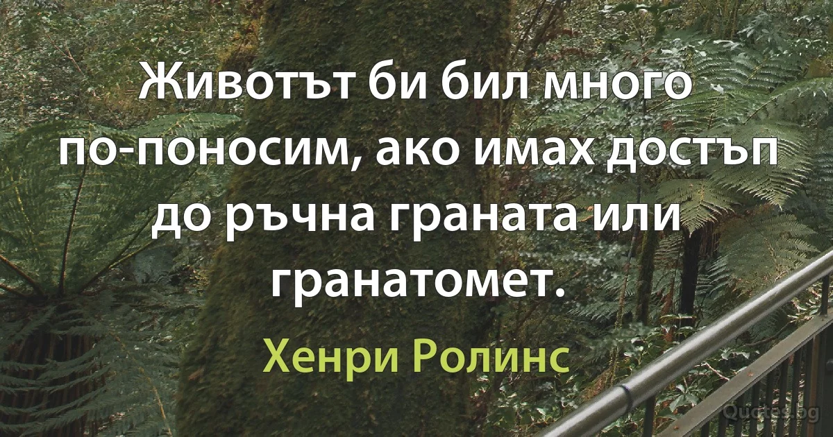 Животът би бил много по-поносим, ако имах достъп до ръчна граната или гранатомет. (Хенри Ролинс)